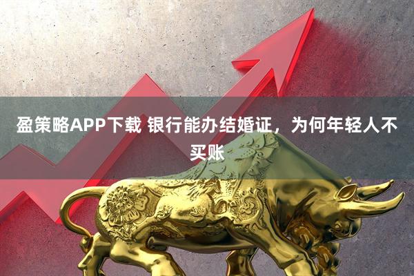 盈策略APP下载 银行能办结婚证，为何年轻人不买账