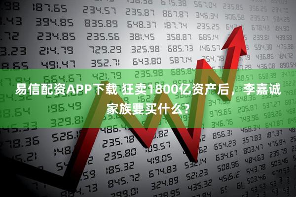 易信配资APP下载 狂卖1800亿资产后，李嘉诚家族要买什么？