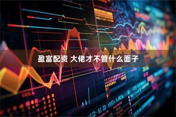 盈富配资 大佬才不管什么面子