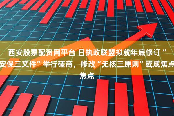 西安股票配资网平台 日执政联盟拟就年底修订“安保三文件”举行磋商，修改“无核三原则”或成焦点