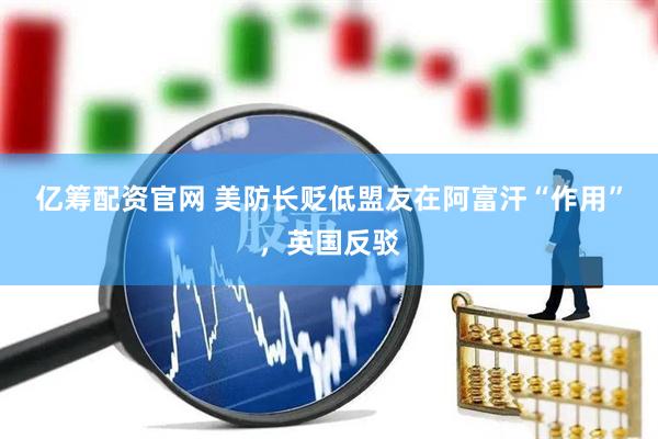亿筹配资官网 美防长贬低盟友在阿富汗“作用”，英国反驳