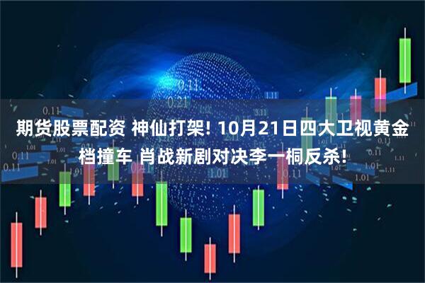 期货股票配资 神仙打架! 10月21日四大卫视黄金档撞车 肖战新剧对决李一桐反杀!