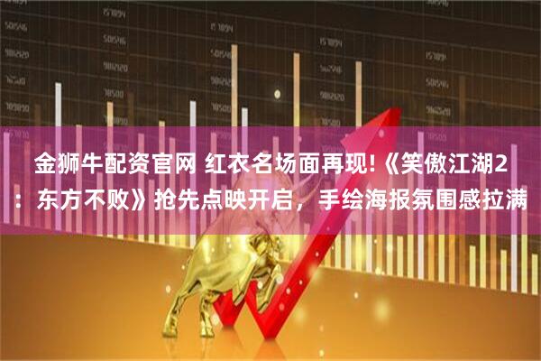 金狮牛配资官网 红衣名场面再现!《笑傲江湖2：东方不败》抢先点映开启，手绘海报氛围感拉满