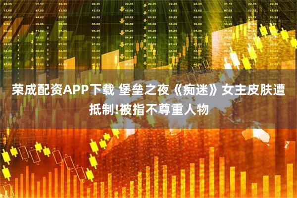 荣成配资APP下载 堡垒之夜《痴迷》女主皮肤遭抵制!被指不尊重人物