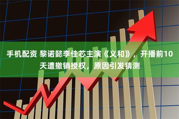 手机配资 黎诺懿李佳芯主演《义和》，开播前10天遭撤销授权，原因引发猜测